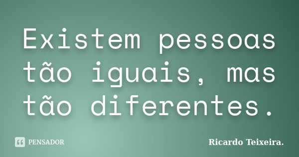 Existem pessoas tão iguais, mas tão diferentes.... Frase de Ricardo Teixeira.
