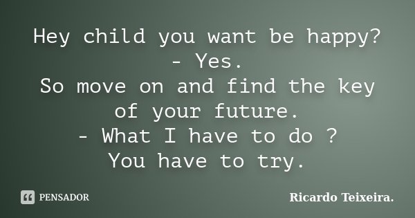 Hey child you want be happy? - Yes. So move on and find the key of your future. - What I have to do ? You have to try.... Frase de Ricardo Teixeira.