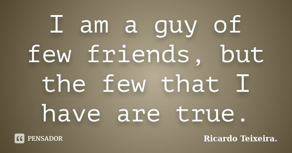I am a guy of few friends, but the few that I have are true.... Frase de Ricardo Teixeira..