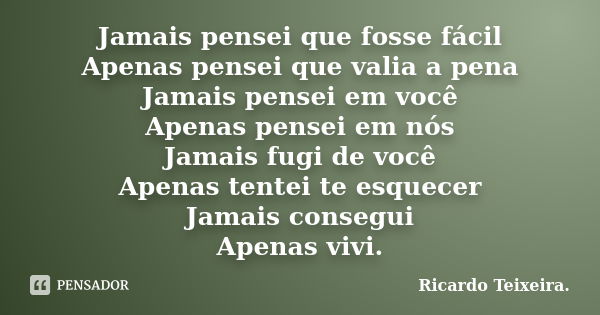 Jamais pensei que fosse fácil Apenas pensei que valia a pena Jamais pensei em você Apenas pensei em nós Jamais fugi de você Apenas tentei te esquecer Jamais con... Frase de Ricardo Teixeira.