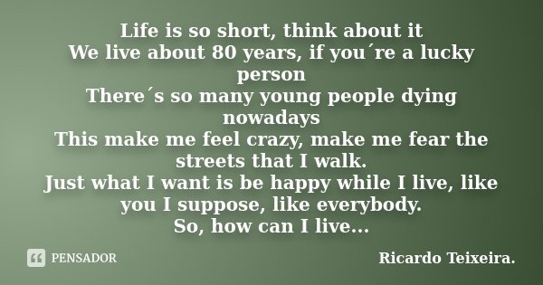 Life is so short, think about it We live about 80 years, if you´re a lucky person There´s so many young people dying nowadays This make me feel crazy, make me f... Frase de Ricardo Teixeira.