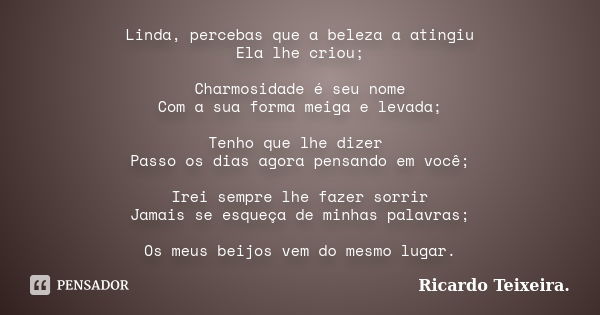 Linda, percebas que a beleza a atingiu Ela lhe criou; Charmosidade é seu nome Com a sua forma meiga e levada; Tenho que lhe dizer Passo os dias agora pensando e... Frase de Ricardo Teixeira.