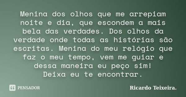 Menina dos olhos que me arrepiam noite e dia, que escondem a mais bela das verdades. Dos olhos da verdade onde todas as histórias são escritas. Menina do meu re... Frase de Ricardo Teixeira.