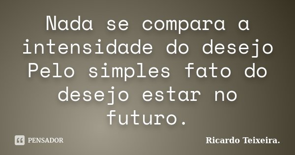 Nada se compara a intensidade do desejo Pelo simples fato do desejo estar no futuro.... Frase de Ricardo Teixeira.