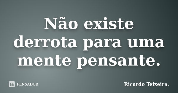 Não existe derrota para uma mente pensante.... Frase de Ricardo Teixeira.