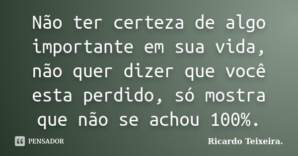 Não ter certeza de algo importante em sua vida, não quer dizer que você esta perdido, só mostra que não se achou 100%.... Frase de Ricardo Teixeira.