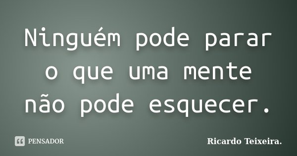 Ninguém pode parar o que uma mente não pode esquecer.... Frase de Ricardo Teixeira.