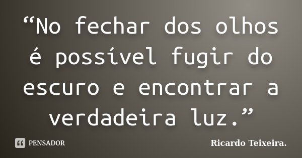 “No fechar dos olhos é possível fugir do escuro e encontrar a verdadeira luz.”... Frase de Ricardo Teixeira..