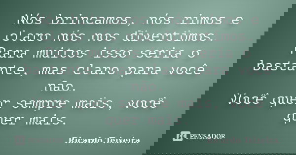 Nós brincamos, nós rimos e claro nós nos divertimos. Para muitos isso seria o bastante, mas claro para você não. Você quer sempre mais, você quer mais.... Frase de Ricardo Teixeira.