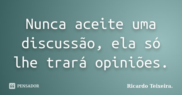 Nunca aceite uma discussão, ela só lhe trará opiniões.... Frase de Ricardo Teixeira..