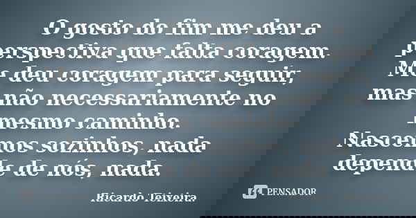O gosto do fim me deu a perspectiva que falta coragem. Me deu coragem para seguir, mas não necessariamente no mesmo caminho. Nascemos sozinhos, nada depende de ... Frase de Ricardo Teixeira.