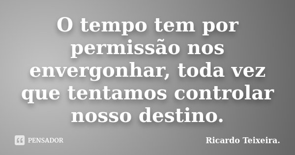 O tempo tem por permissão nos envergonhar, toda vez que tentamos controlar nosso destino.... Frase de Ricardo Teixeira..
