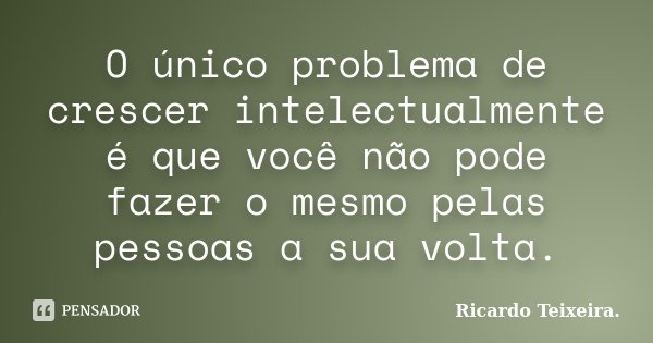 O único problema de crescer intelectualmente é que você não pode fazer o mesmo pelas pessoas a sua volta.... Frase de Ricardo Teixeira.