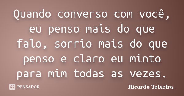 Quando converso com você, eu penso mais do que falo, sorrio mais do que penso e claro eu minto para mim todas as vezes.... Frase de Ricardo Teixeira.