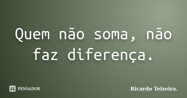 Quem não soma, não faz diferença.... Frase de Ricardo Teixeira.