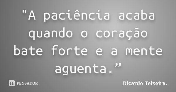 "A paciência acaba quando o coração bate forte e a mente aguenta.”... Frase de Ricardo Teixeira..