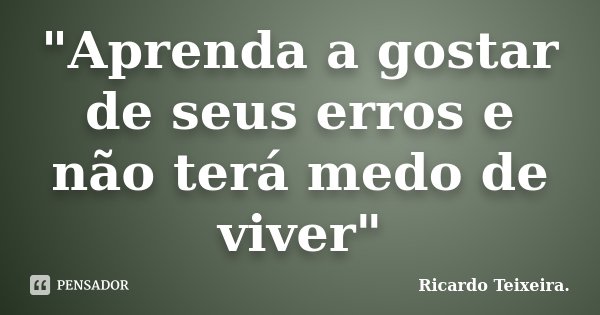 "Aprenda a gostar de seus erros e não terá medo de viver"... Frase de Ricardo Teixeira..