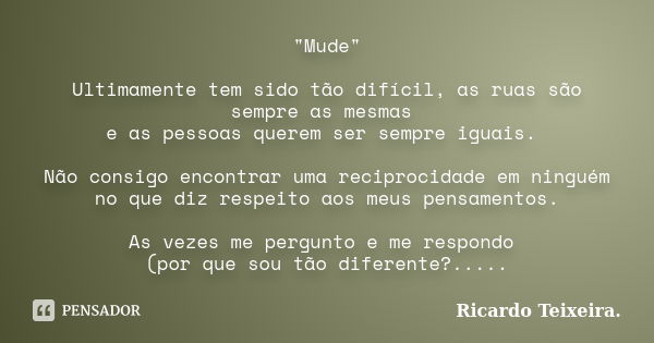 "Mude" Ultimamente tem sido tão difícil, as ruas são sempre as mesmas e as pessoas querem ser sempre iguais. Não consigo encontrar uma reciprocidade e... Frase de Ricardo Teixeira.