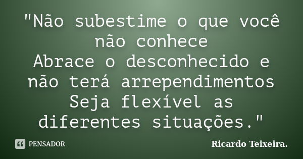 "Não subestime o que você não conhece Abrace o desconhecido e não terá arrependimentos Seja flexível as diferentes situações."... Frase de Ricardo Teixeira.