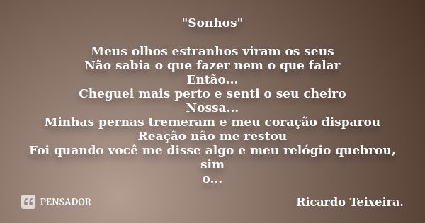 "Sonhos" Meus olhos estranhos viram os seus Não sabia o que fazer nem o que falar Então... Cheguei mais perto e senti o seu cheiro Nossa... Minhas per... Frase de Ricardo Teixeira.