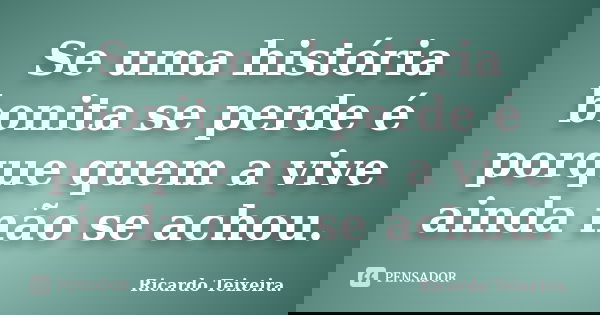 Se uma história bonita se perde é porque quem a vive ainda não se achou.... Frase de Ricardo Teixeira.