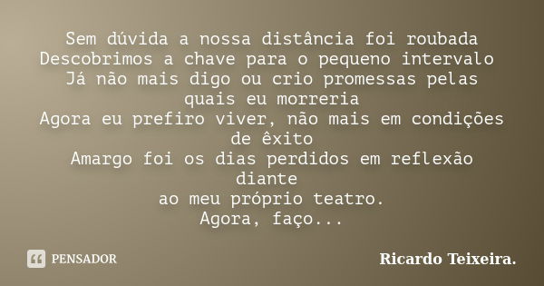 Sem dúvida a nossa distância foi roubada Descobrimos a chave para o pequeno intervalo Já não mais digo ou crio promessas pelas quais eu morreria Agora eu prefir... Frase de Ricardo Teixeira.