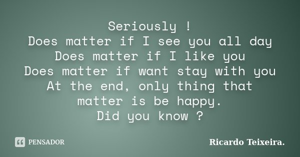 Seriously ! Does matter if I see you all day Does matter if I like you Does matter if want stay with you At the end, only thing that matter is be happy. Did you... Frase de Ricardo Teixeira.