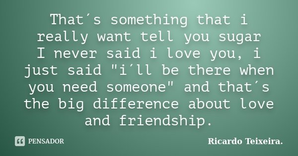 That´s something that i really want tell you sugar I never said i love you, i just said "i´ll be there when you need someone" and that´s the big diffe... Frase de Ricardo Teixeira.