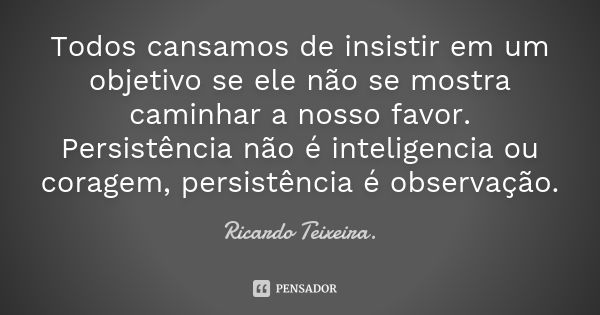 Todos cansamos de insistir em um objetivo se ele não se mostra caminhar a nosso favor. Persistência não é inteligencia ou coragem, persistência é observação.... Frase de Ricardo Teixeira.