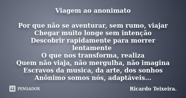 Viagem ao anonimato Por que não se aventurar, sem rumo, viajar Chegar muito longe sem intenção Descobrir rapidamente para morrer lentamente O que nos transforma... Frase de Ricardo Teixeira.