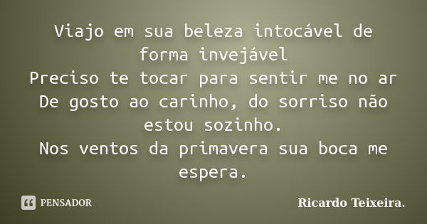 Viajo em sua beleza intocável de forma invejável Preciso te tocar para sentir me no ar De gosto ao carinho, do sorriso não estou sozinho. Nos ventos da primaver... Frase de Ricardo Teixeira.