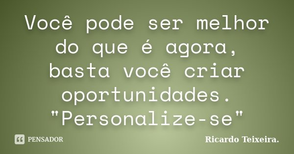 Você pode ser melhor do que é agora, basta você criar oportunidades. "Personalize-se"... Frase de Ricardo Teixeira.