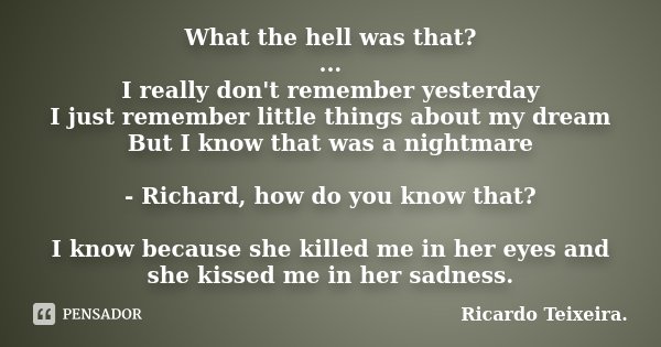 What the hell was that? ... I really don't remember yesterday I just remember little things about my dream But I know that was a nightmare - Richard, how do you... Frase de Ricardo Teixeira.