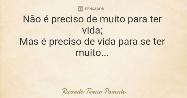 Não é preciso de muito para ter vida; Mas é preciso de vida para se ter muito...... Frase de Ricardo Tercio Parente.