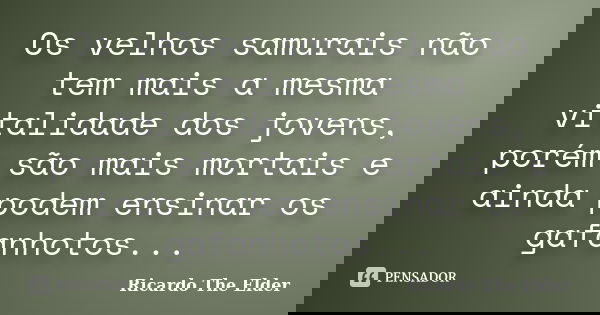 Os velhos samurais não tem mais a mesma vitalidade dos jovens, porém são mais mortais e ainda podem ensinar os gafanhotos...... Frase de Ricardo The Elder.