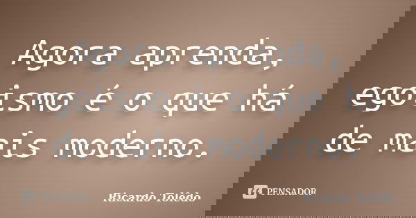 Agora aprenda, egoismo é o que há de mais moderno.... Frase de Ricardo Tolêdo.