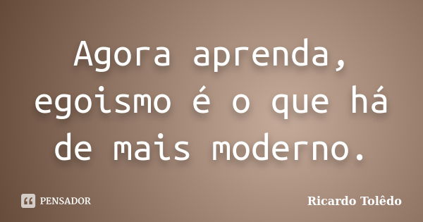 Agora aprenda, egoismo é o que há de mais moderno.... Frase de Ricardo Tolêdo.