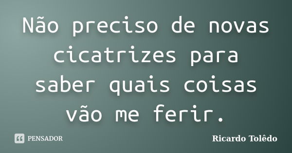 Não preciso de novas cicatrizes para saber quais coisas vão me ferir.... Frase de Ricardo Tolêdo.