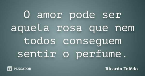 O amor pode ser aquela rosa que nem todos conseguem sentir o perfume.... Frase de Ricardo Tolêdo.