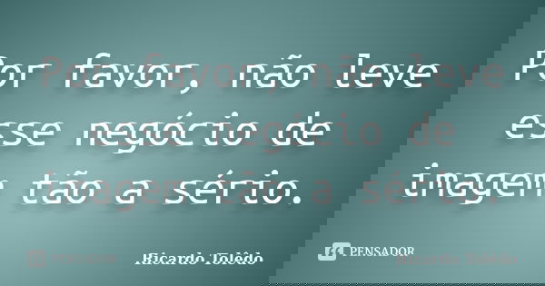 Por favor, não leve esse negócio de imagem tão a sério.... Frase de Ricardo Tolêdo.