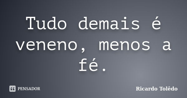 Tudo demais é veneno, menos a fé.... Frase de Ricardo Tolêdo.