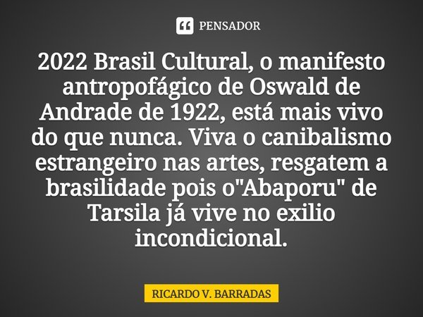 ⁠2022 Brasil Cultural, o manifesto antropofágico de Oswald de Andrade de 1922, está mais vivo do que nunca. Viva o canibalismo estrangeiro nas artes, resgatem a... Frase de Ricardo V. Barradas.