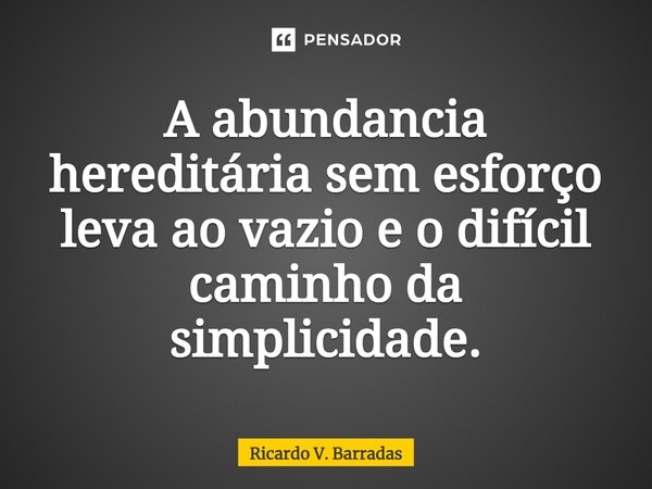 ⁠A abundancia hereditária sem esforço leva ao vazio e o difícil caminho da simplicidade.... Frase de Ricardo V. Barradas.