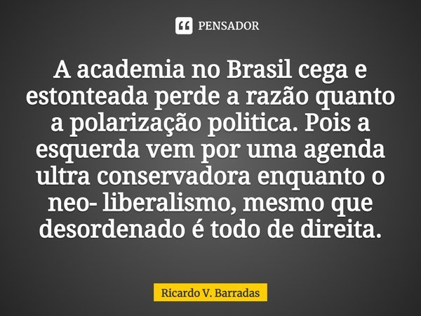 ⁠A academia no Brasil cega e estonteada perde a razão quanto a polarização politica. Pois a esquerda vem por uma agenda ultra conservadora enquanto o neo- liber... Frase de Ricardo V. Barradas.