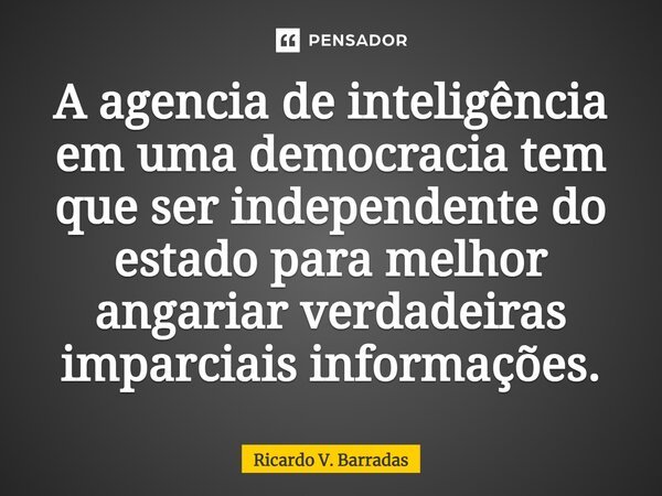 ⁠A agencia de inteligência em uma democracia tem que ser independente do estado para melhor angariar verdadeiras imparciais informações.... Frase de Ricardo V. Barradas.