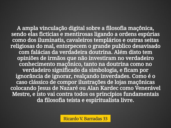 A ampla vinculação digital sobre a filosofia maçônica, sendo elas fictícias e mentirosas ligando a ordens espúrias como dos iluminatis, cavaleiros templários e ... Frase de Ricardo V. Barradas 33.
