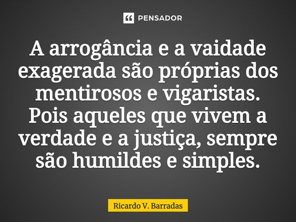 ⁠A arrogância e a vaidade exagerada são próprias dos mentirosos e vigaristas. Pois aqueles que vivem a verdade e a justiça, sempre são humildes e simples.... Frase de Ricardo V. Barradas.