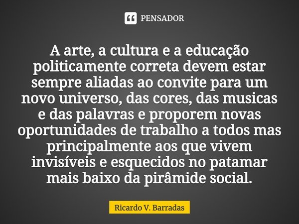 ⁠A arte, a cultura e a educação politicamente correta devem estar sempre aliadas ao convite para um novo universo, das cores, das musicas e das palavras e propo... Frase de Ricardo V. Barradas.