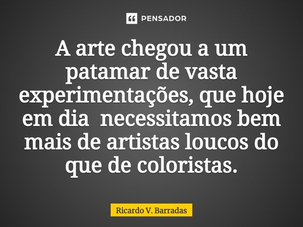 ⁠A arte chegou a um patamar de vasta experimentações, que hoje em dia necessitamos bem mais de artistas loucos do que de coloristas.... Frase de Ricardo V. Barradas.
