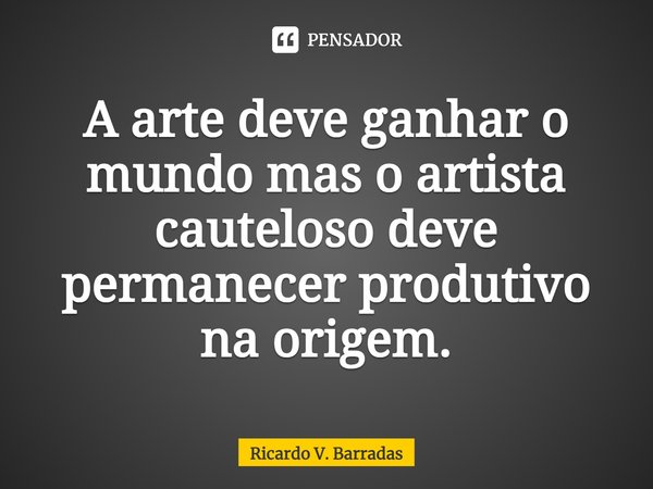 ⁠A arte deve ganhar o mundo mas o artista cauteloso deve permanecer produtivo na origem.... Frase de Ricardo V. Barradas.